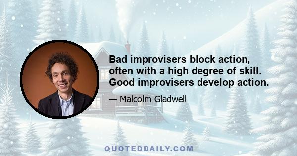 Bad improvisers block action, often with a high degree of skill. Good improvisers develop action.