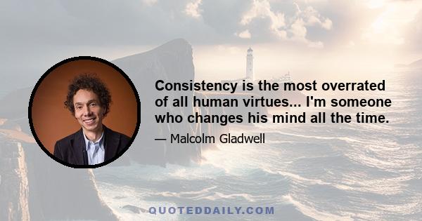 Consistency is the most overrated of all human virtues... I'm someone who changes his mind all the time.