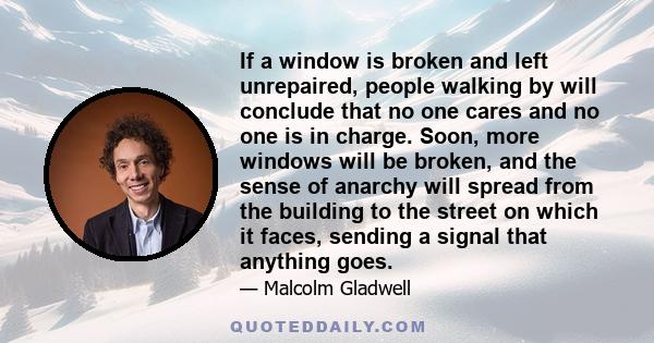 If a window is broken and left unrepaired, people walking by will conclude that no one cares and no one is in charge. Soon, more windows will be broken, and the sense of anarchy will spread from the building to the