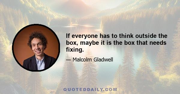 If everyone has to think outside the box, maybe it is the box that needs fixing.