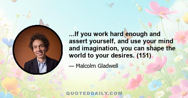 ...If you work hard enough and assert yourself, and use your mind and imagination, you can shape the world to your desires. (151)