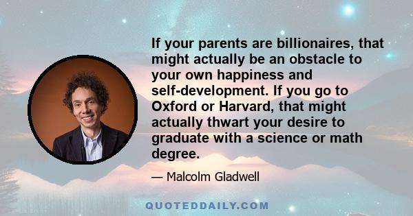 If your parents are billionaires, that might actually be an obstacle to your own happiness and self-development. If you go to Oxford or Harvard, that might actually thwart your desire to graduate with a science or math