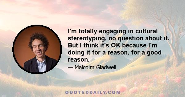 I'm totally engaging in cultural stereotyping, no question about it. But I think it's OK because I'm doing it for a reason, for a good reason.