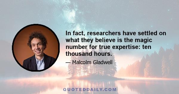 In fact, researchers have settled on what they believe is the magic number for true expertise: ten thousand hours.