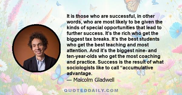 It is those who are successful, in other words, who are most likely to be given the kinds of special opportunities that lead to further success.