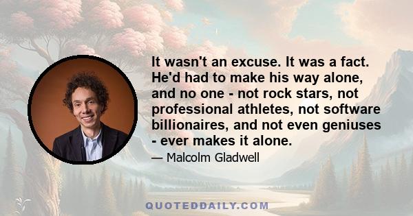 It wasn't an excuse. It was a fact. He'd had to make his way alone, and no one - not rock stars, not professional athletes, not software billionaires, and not even geniuses - ever makes it alone.