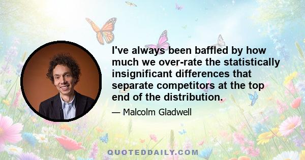 I've always been baffled by how much we over-rate the statistically insignificant differences that separate competitors at the top end of the distribution.