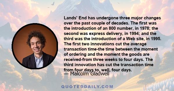 Lands' End has undergone three major changes over the past couple of decades. The first was the introduction of an 800 number, in 1978; the second was express delivery, in 1994; and the third was the introduction of a