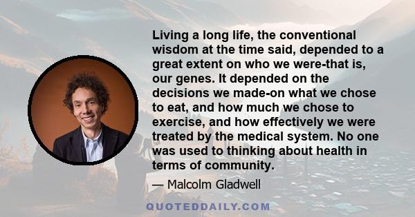 Living a long life, the conventional wisdom at the time said, depended to a great extent on who we were-that is, our genes. It depended on the decisions we made-on what we chose to eat, and how much we chose to