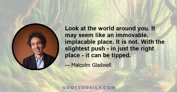 Look at the world around you. It may seem like an immovable, implacable place. It is not. With the slightest push - in just the right place - it can be tipped.