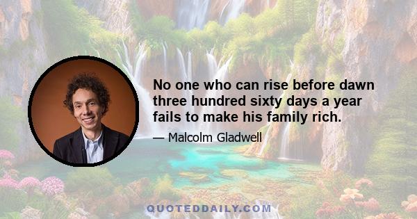 No one who can rise before dawn three hundred sixty days a year fails to make his family rich.