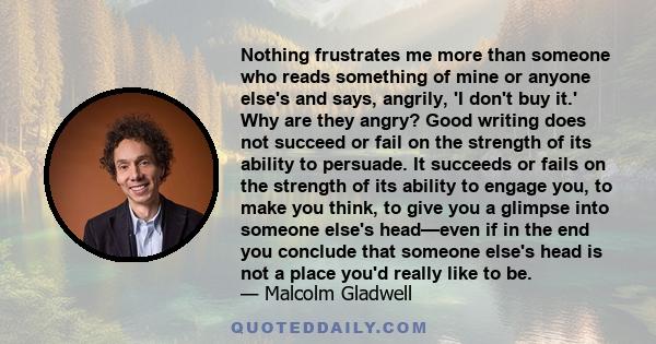 Nothing frustrates me more than someone who reads something of mine or anyone else's and says, angrily, 'I don't buy it.' Why are they angry? Good writing does not succeed or fail on the strength of its ability to