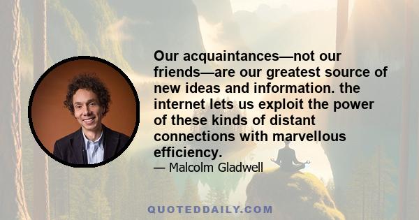 Our acquaintances—not our friends—are our greatest source of new ideas and information. the internet lets us exploit the power of these kinds of distant connections with marvellous efficiency.