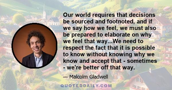 Our world requires that decisions be sourced and footnoted, and if we say how we feel, we must also be prepared to elaborate on why we feel that way...We need to respect the fact that it is possible to know without