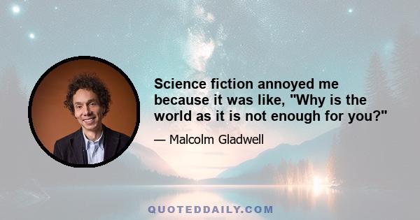 Science fiction annoyed me because it was like, Why is the world as it is not enough for you?