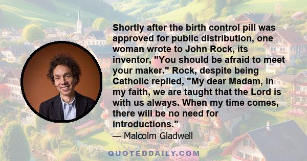 Shortly after the birth control pill was approved for public distribution, one woman wrote to John Rock, its inventor, You should be afraid to meet your maker. Rock, despite being Catholic replied, My dear Madam, in my