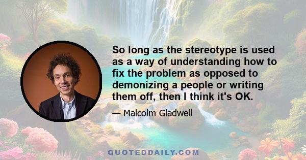 So long as the stereotype is used as a way of understanding how to fix the problem as opposed to demonizing a people or writing them off, then I think it's OK.