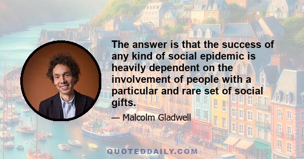 The answer is that the success of any kind of social epidemic is heavily dependent on the involvement of people with a particular and rare set of social gifts.