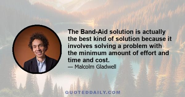 The Band-Aid solution is actually the best kind of solution because it involves solving a problem with the minimum amount of effort and time and cost.