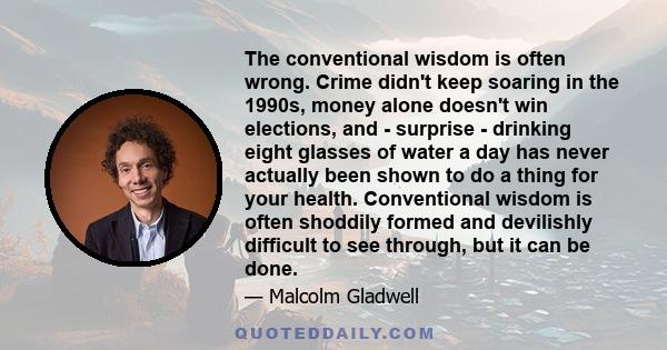 The conventional wisdom is often wrong. Crime didn't keep soaring in the 1990s, money alone doesn't win elections, and - surprise - drinking eight glasses of water a day has never actually been shown to do a thing for