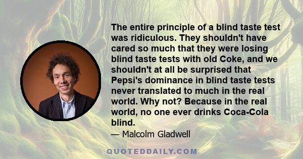 The entire principle of a blind taste test was ridiculous. They shouldn't have cared so much that they were losing blind taste tests with old Coke, and we shouldn't at all be surprised that Pepsi's dominance in blind