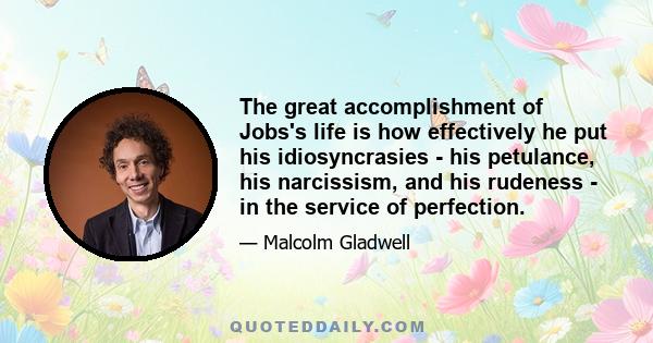 The great accomplishment of Jobs's life is how effectively he put his idiosyncrasies - his petulance, his narcissism, and his rudeness - in the service of perfection.