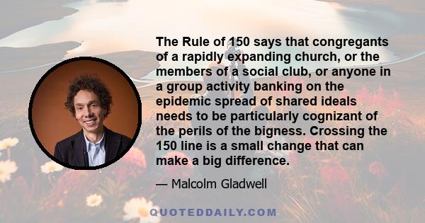 The Rule of 150 says that congregants of a rapidly expanding church, or the members of a social club, or anyone in a group activity banking on the epidemic spread of shared ideals needs to be particularly cognizant of