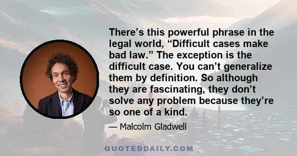 There’s this powerful phrase in the legal world, “Difficult cases make bad law.” The exception is the difficult case. You can’t generalize them by definition. So although they are fascinating, they don’t solve any