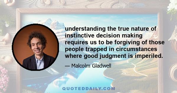 understanding the true nature of instinctive decision making requires us to be forgiving of those people trapped in circumstances where good judgment is imperiled.