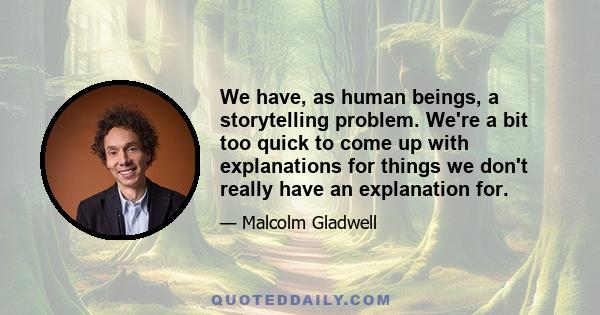 We have, as human beings, a storytelling problem. We're a bit too quick to come up with explanations for things we don't really have an explanation for.