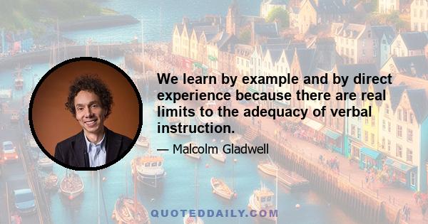 We learn by example and by direct experience because there are real limits to the adequacy of verbal instruction.