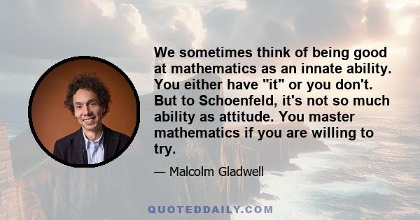 We sometimes think of being good at mathematics as an innate ability. You either have it or you don't. But to Schoenfeld, it's not so much ability as attitude. You master mathematics if you are willing to try.