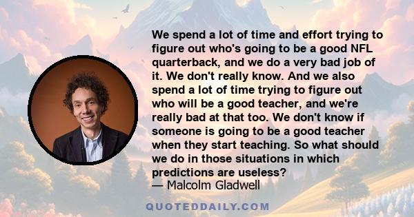 We spend a lot of time and effort trying to figure out who's going to be a good NFL quarterback, and we do a very bad job of it. We don't really know. And we also spend a lot of time trying to figure out who will be a