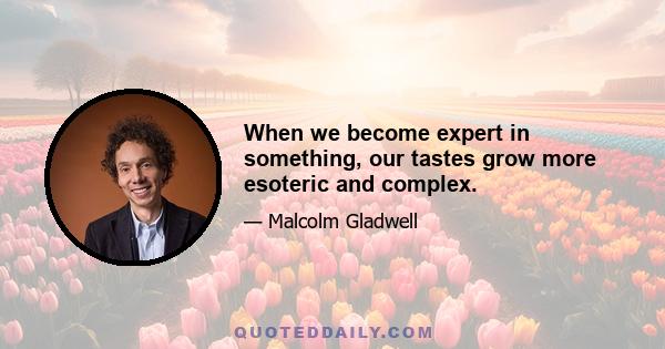 When we become expert in something, our tastes grow more esoteric and complex.