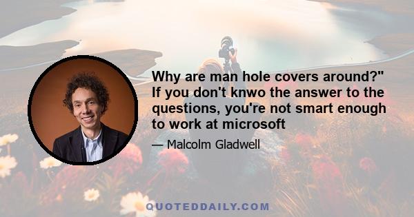 Why are man hole covers around? If you don't knwo the answer to the questions, you're not smart enough to work at microsoft