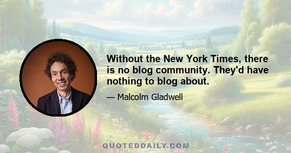 Without the New York Times, there is no blog community. They'd have nothing to blog about.