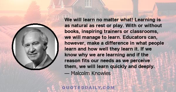 We will learn no matter what! Learning is as natural as rest or play. With or without books, inspiring trainers or classrooms, we will manage to learn. Educators can, however, make a difference in what people learn and