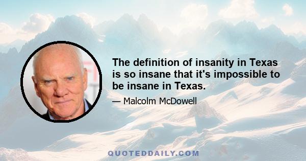 The definition of insanity in Texas is so insane that it's impossible to be insane in Texas.