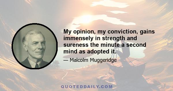 My opinion, my conviction, gains immensely in strength and sureness the minute a second mind as adopted it.