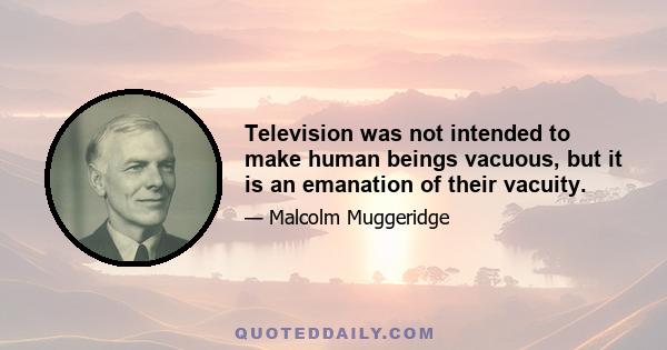 Television was not intended to make human beings vacuous, but it is an emanation of their vacuity.