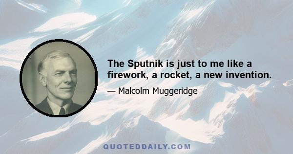 The Sputnik is just to me like a firework, a rocket, a new invention.