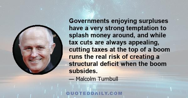 Governments enjoying surpluses have a very strong temptation to splash money around, and while tax cuts are always appealing, cutting taxes at the top of a boom runs the real risk of creating a structural deficit when