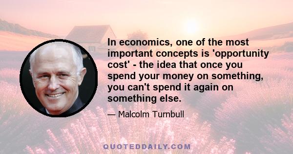 In economics, one of the most important concepts is 'opportunity cost' - the idea that once you spend your money on something, you can't spend it again on something else.