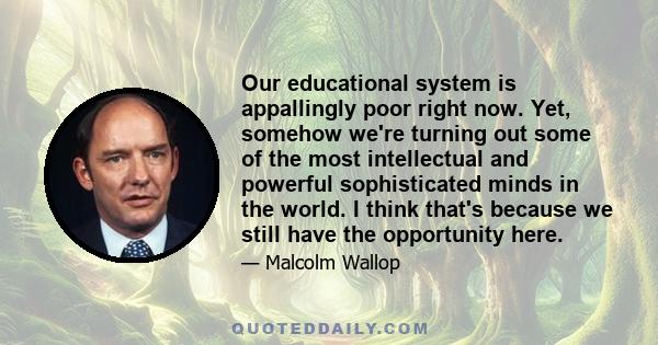 Our educational system is appallingly poor right now. Yet, somehow we're turning out some of the most intellectual and powerful sophisticated minds in the world. I think that's because we still have the opportunity here.