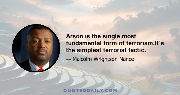 Arson is the single most fundamental form of terrorism.It`s the simplest terrorist tactic.