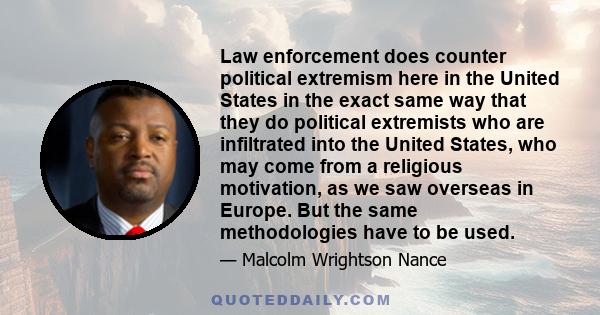 Law enforcement does counter political extremism here in the United States in the exact same way that they do political extremists who are infiltrated into the United States, who may come from a religious motivation, as 