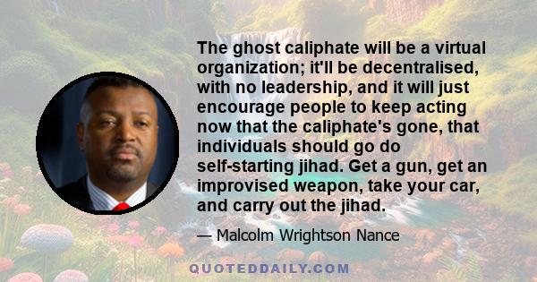 The ghost caliphate will be a virtual organization; it'll be decentralised, with no leadership, and it will just encourage people to keep acting now that the caliphate's gone, that individuals should go do self-starting 