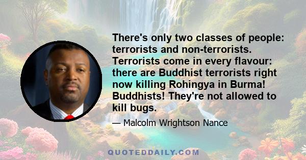 There's only two classes of people: terrorists and non-terrorists. Terrorists come in every flavour: there are Buddhist terrorists right now killing Rohingya in Burma! Buddhists! They're not allowed to kill bugs.