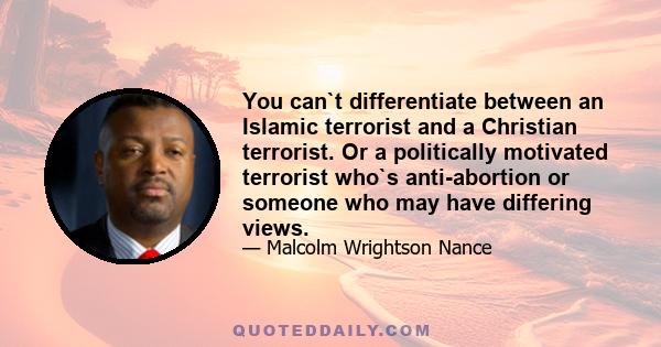 You can`t differentiate between an Islamic terrorist and a Christian terrorist. Or a politically motivated terrorist who`s anti-abortion or someone who may have differing views.