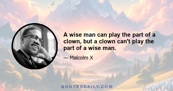 A wise man can play the part of a clown, but a clown can't play the part of a wise man.